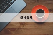 媒体是啥(媒体全称是什么)