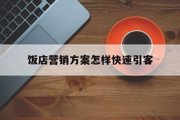 饭店营销方案怎样快速引客(饭店营销方案怎样快速引客饭店营销部的工作)