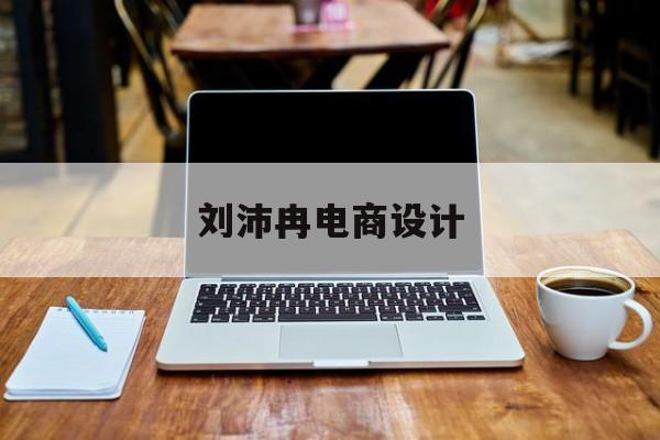 刘沛冉电商设计(电商设计师工资一般多少)